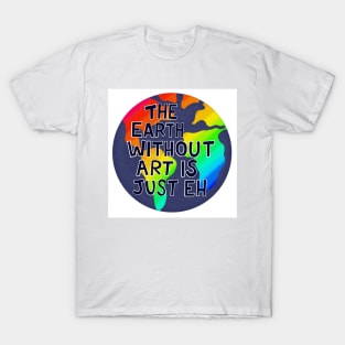 The Earth Without Art is Just Eh T-Shirt